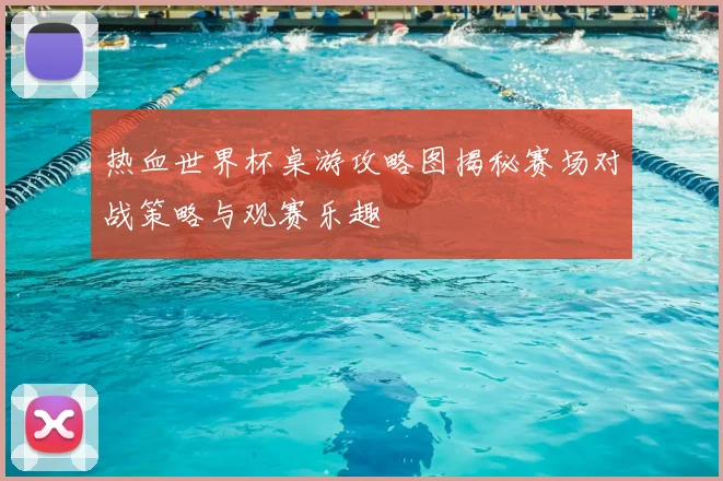 热血世界杯桌游攻略图揭秘赛场对战策略与观赛乐趣