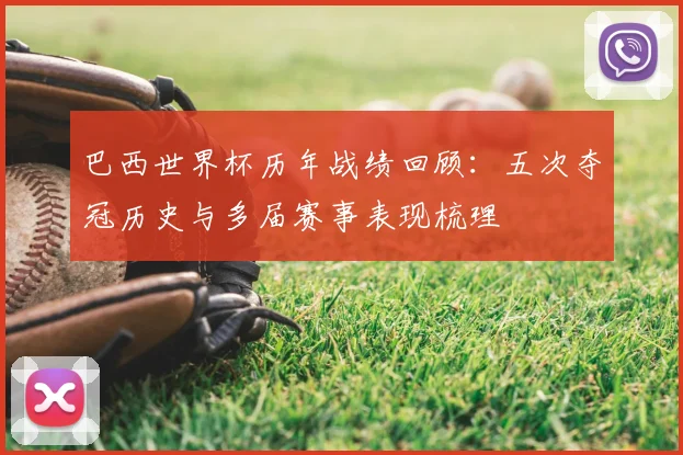 巴西世界杯历年战绩回顾:五次夺冠历史与多届赛事表现梳理