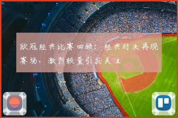 欧冠经典比赛回顾:经典对决再现赛场,激烈较量引发关注