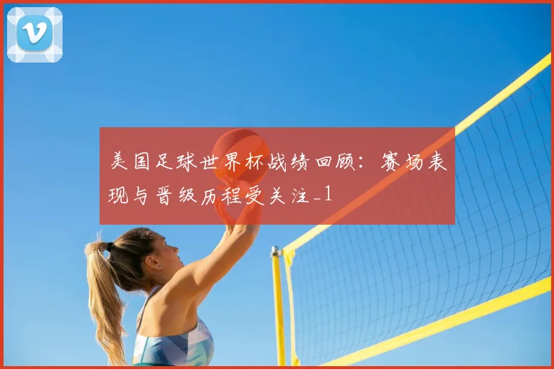 美国足球世界杯战绩回顾：赛场表现与晋级历程受关注_1