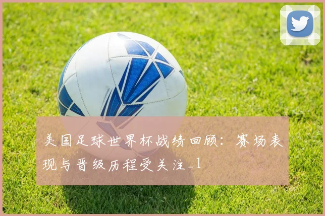 美国足球世界杯战绩回顾：赛场表现与晋级历程受关注_1