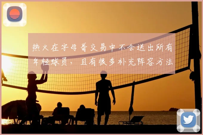 热火在字母哥交易中不会送出所有年轻球员，且有很多补充阵容方法