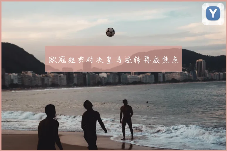 欧冠经典对决皇马逆转再成焦点
