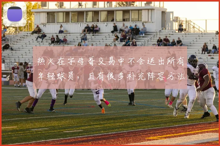 热火在字母哥交易中不会送出所有年轻球员，且有很多补充阵容方法